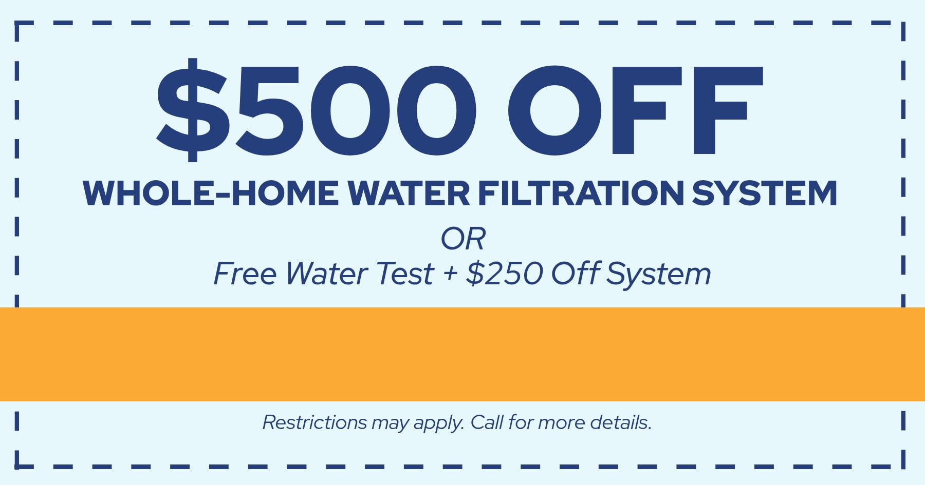 $500 off whole-home water filtration system or free water test + $250 off system.